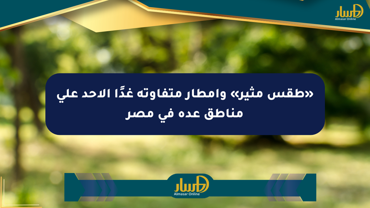 «طقس مثير» وأمطار متفاوتة غدًا الأحد على مناطق عدة في مصر
